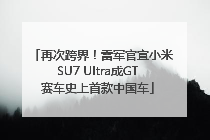再次跨界！雷军官宣小米SU7 Ultra成GT赛车史上首款中国车